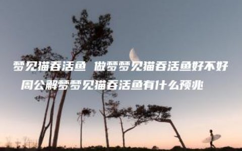 梦见猫吞活鱼 做梦梦见猫吞活鱼好不好 周公解梦梦见猫吞活鱼有什么预兆