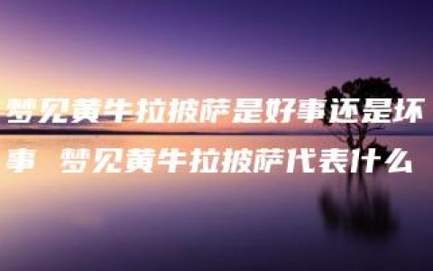 梦见黄牛拉披萨是好事还是坏事 梦见黄牛拉披萨代表什么