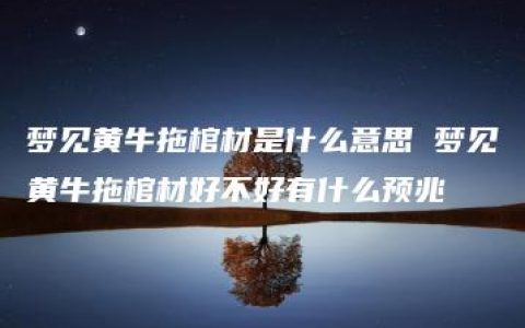 梦见黄牛拖棺材是什么意思 梦见黄牛拖棺材好不好有什么预兆