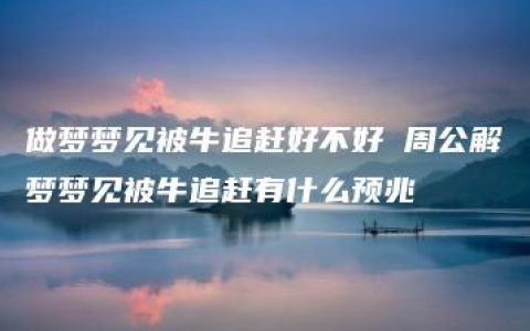 做梦梦见被牛追赶好不好 周公解梦梦见被牛追赶有什么预兆