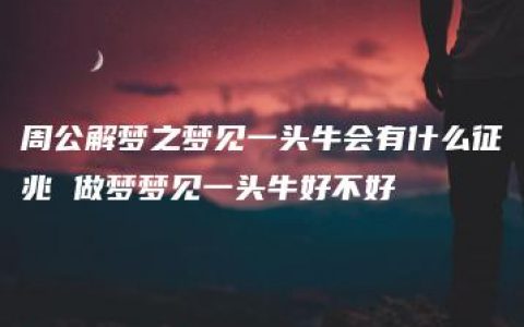 周公解梦之梦见一头牛会有什么征兆 做梦梦见一头牛好不好