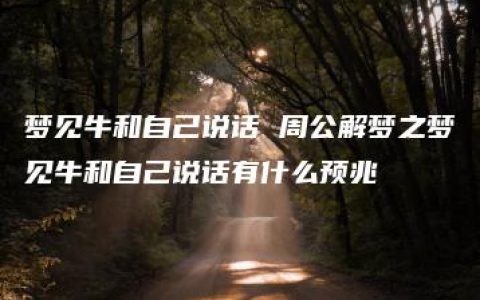 梦见牛和自己说话 周公解梦之梦见牛和自己说话有什么预兆