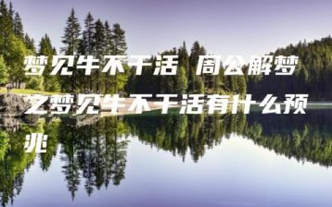 梦见牛不干活 周公解梦之梦见牛不干活有什么预兆