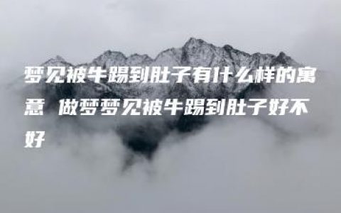 梦见被牛踢到肚子有什么样的寓意 做梦梦见被牛踢到肚子好不好