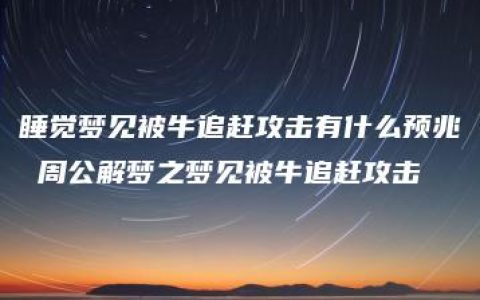 睡觉梦见被牛追赶攻击有什么预兆 周公解梦之梦见被牛追赶攻击