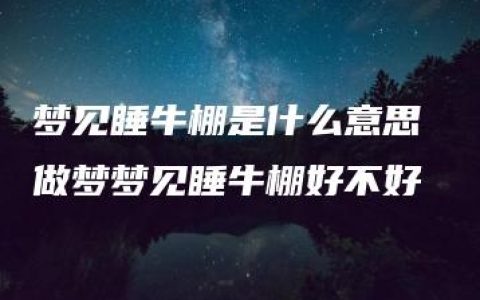 梦见睡牛棚是什么意思 做梦梦见睡牛棚好不好