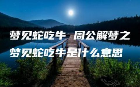 梦见蛇吃牛 周公解梦之梦见蛇吃牛是什么意思