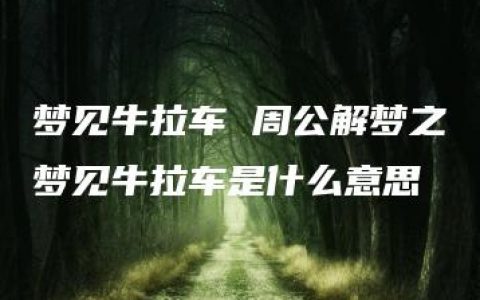 梦见牛拉车 周公解梦之梦见牛拉车是什么意思