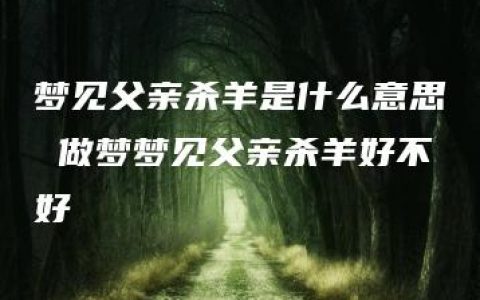 梦见父亲杀羊是什么意思 做梦梦见父亲杀羊好不好