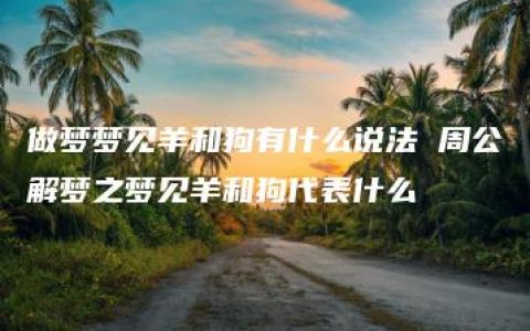 做梦梦见羊和狗有什么说法 周公解梦之梦见羊和狗代表什么