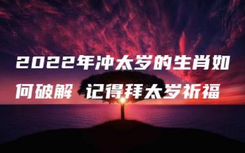 2022年冲太岁的生肖如何破解 记得拜太岁祈福