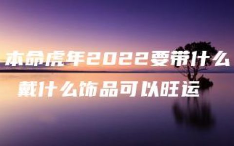 本命虎年2022要带什么 戴什么饰品可以旺运