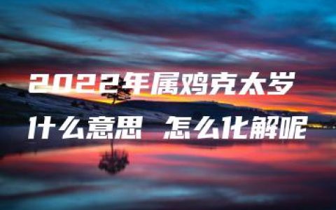 2022年属鸡克太岁什么意思 怎么化解呢