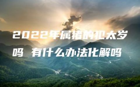 2022年属猪的犯太岁吗 有什么办法化解吗