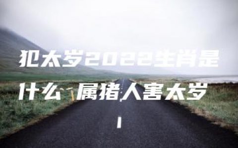 犯太岁2022生肖是什么 属猪人害太岁