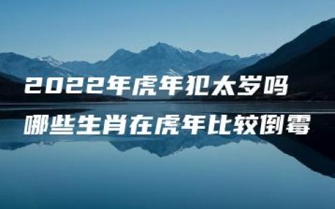 2022年虎年犯太岁吗 哪些生肖在虎年比较倒霉