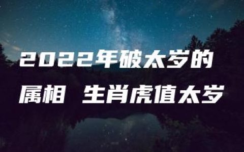 2022年破太岁的属相 生肖虎值太岁