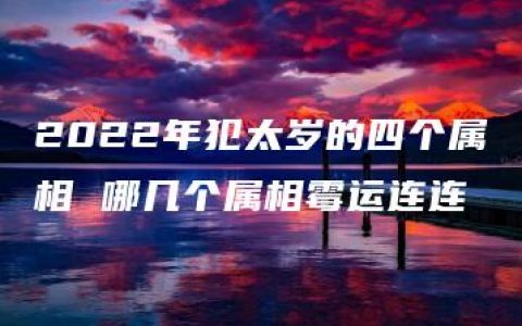 2022年犯太岁的四个属相 哪几个属相霉运连连