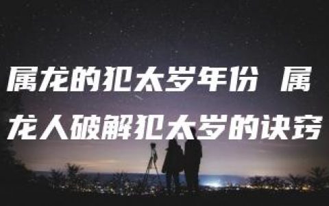 属龙的犯太岁年份 属龙人破解犯太岁的诀窍