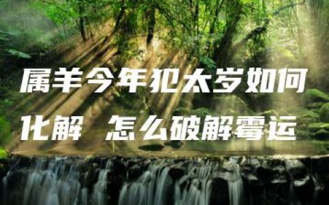 属羊今年犯太岁如何化解 怎么破解霉运