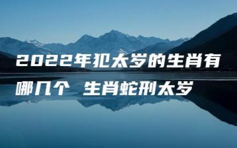 2022年犯太岁的生肖有哪几个 生肖蛇刑太岁