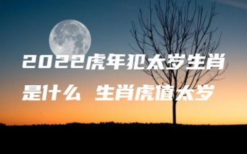 2022虎年犯太岁生肖是什么 生肖虎值太岁