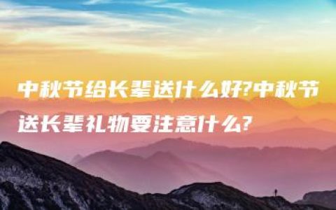 中秋节给长辈送什么好?中秋节送长辈礼物要注意什么?