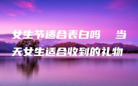 女生节适合表白吗  当天女生适合收到的礼物