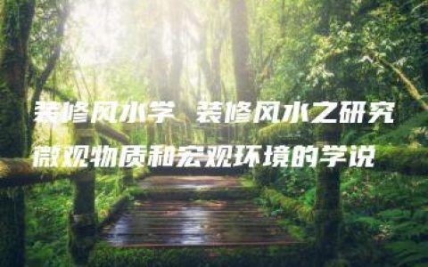 装修风水学 装修风水之研究微观物质和宏观环境的学说