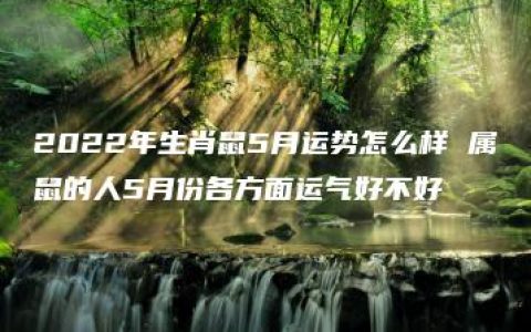 2022年生肖鼠5月运势怎么样 属鼠的人5月份各方面运气好不好