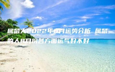 属鼠人2022年8月运势分析 属鼠的人8月份各方面运气好不好