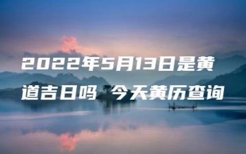 2022年5月13日是黄道吉日吗 今天黄历查询