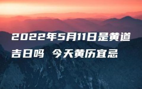 2022年5月11日是黄道吉日吗 今天黄历宜忌