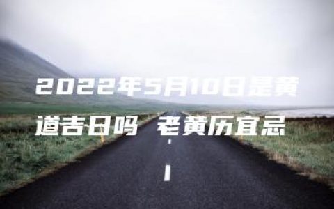 2022年5月10日是黄道吉日吗 老黄历宜忌