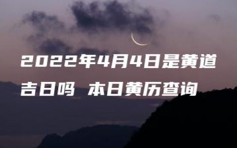 2022年4月4日是黄道吉日吗 本日黄历查询