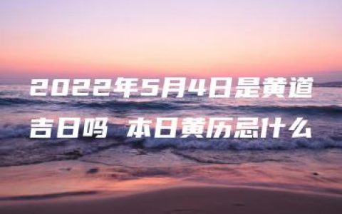 2022年5月4日是黄道吉日吗 本日黄历忌什么