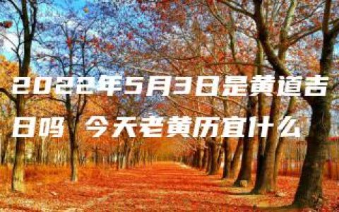 2022年5月3日是黄道吉日吗 今天老黄历宜什么