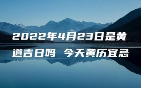 2022年4月23日是黄道吉日吗 今天黄历宜忌