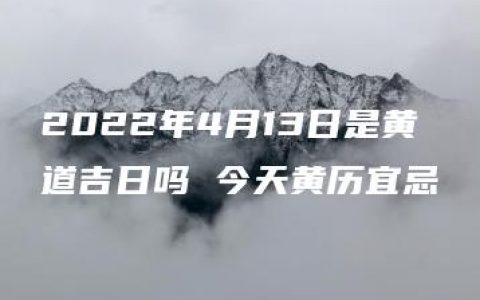 2022年4月13日是黄道吉日吗 今天黄历宜忌