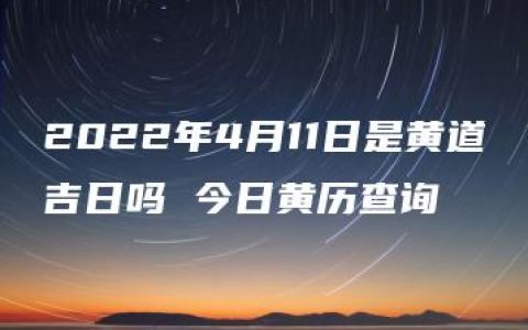 2022年4月11日是黄道吉日吗 今日黄历查询