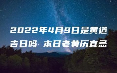 2022年4月9日是黄道吉日吗 本日老黄历宜忌