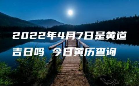 2022年4月7日是黄道吉日吗 今日黄历查询