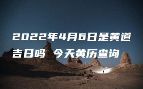 2022年4月6日是黄道吉日吗 今天黄历查询