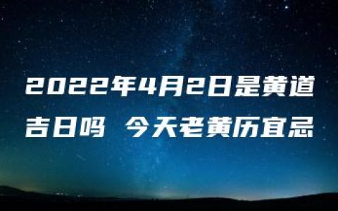 2022年4月2日是黄道吉日吗 今天老黄历宜忌