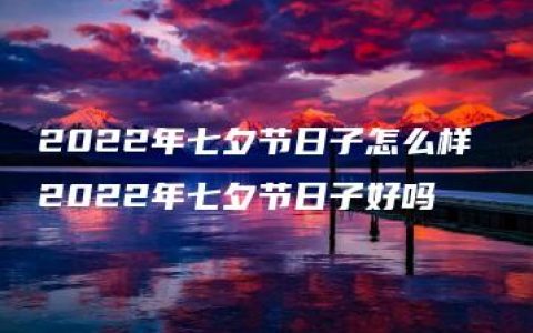 2022年七夕节日子怎么样 2022年七夕节日子好吗