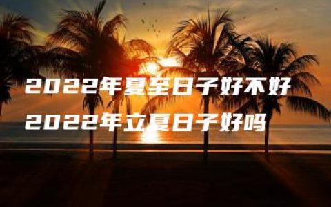 2022年夏至日子好不好 2022年立夏日子好吗