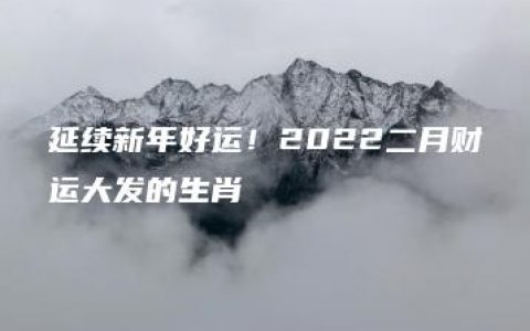 延续新年好运！2022二月财运大发的生肖