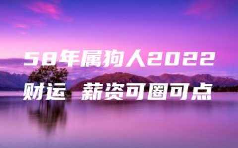 58年属狗人2022财运 薪资可圈可点