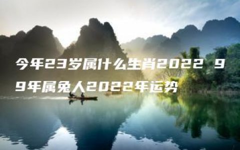 今年23岁属什么生肖2022 99年属兔人2022年运势