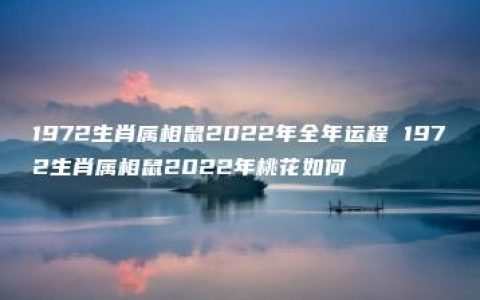 1972生肖属相鼠2022年全年运程 1972生肖属相鼠2022年桃花如何